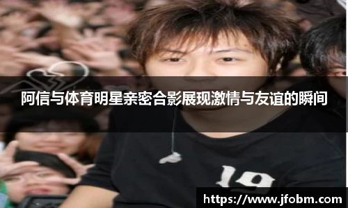 阿信与体育明星亲密合影展现激情与友谊的瞬间