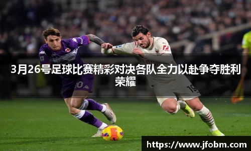 3月26号足球比赛精彩对决各队全力以赴争夺胜利荣耀