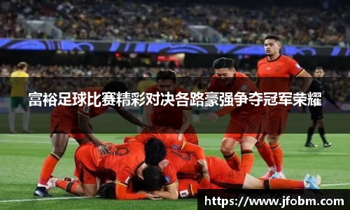 富裕足球比赛精彩对决各路豪强争夺冠军荣耀