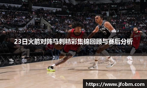 23日火箭对阵马刺精彩集锦回顾与赛后分析