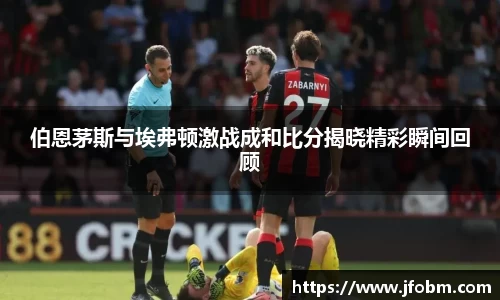 伯恩茅斯与埃弗顿激战成和比分揭晓精彩瞬间回顾