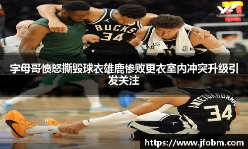 字母哥愤怒撕毁球衣雄鹿惨败更衣室内冲突升级引发关注