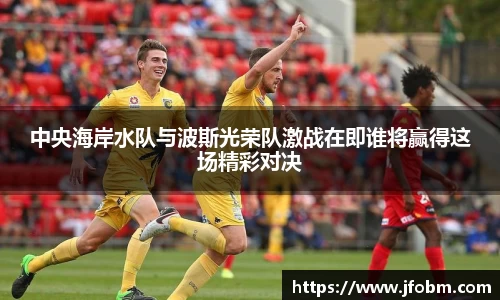 中央海岸水队与波斯光荣队激战在即谁将赢得这场精彩对决