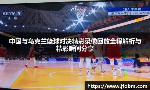 中国与乌克兰篮球对决精彩录像回放全程解析与精彩瞬间分享