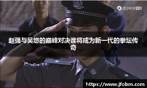 赵强与吴悠的巅峰对决谁将成为新一代的拳坛传奇