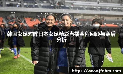 韩国女足对阵日本女足精彩直播全程回顾与赛后分析