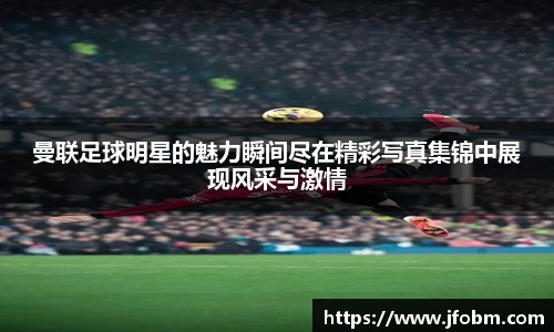 曼联足球明星的魅力瞬间尽在精彩写真集锦中展现风采与激情