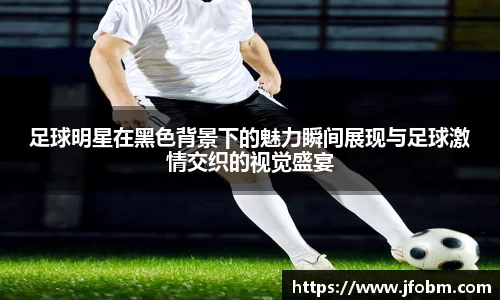 足球明星在黑色背景下的魅力瞬间展现与足球激情交织的视觉盛宴