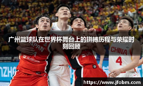 广州篮球队在世界杯舞台上的拼搏历程与荣耀时刻回顾