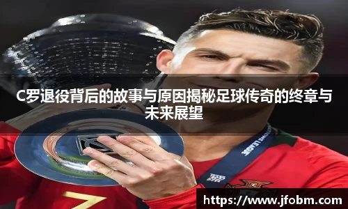 C罗退役背后的故事与原因揭秘足球传奇的终章与未来展望