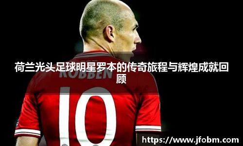 荷兰光头足球明星罗本的传奇旅程与辉煌成就回顾